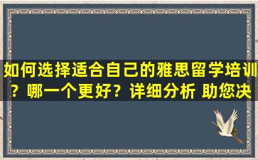 如何选择适合自己的雅思留学培训？哪一个更好？详细分析 助您决策！